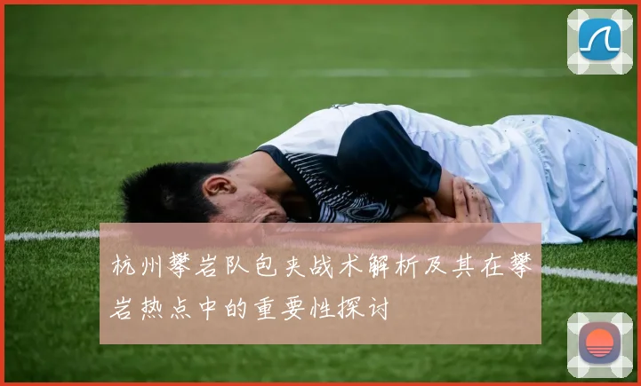 杭州攀岩队包夹战术解析及其在攀岩热点中的重要性探讨