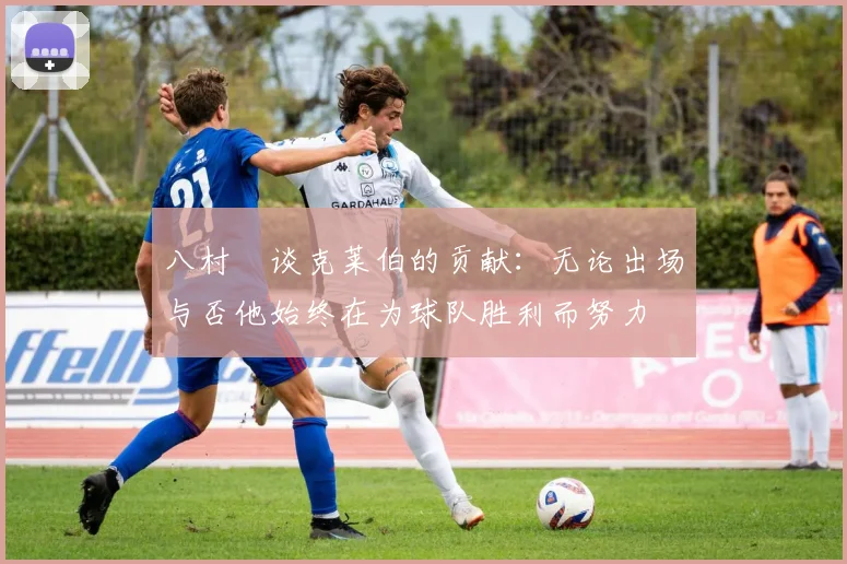 八村塁谈克莱伯的贡献：无论出场与否他始终在为球队胜利而努力