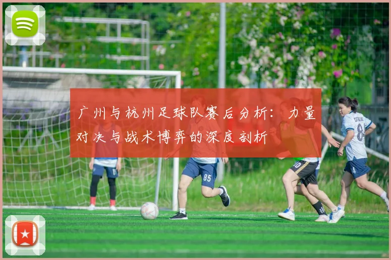 广州与杭州足球队赛后分析：力量对决与战术博弈的深度剖析