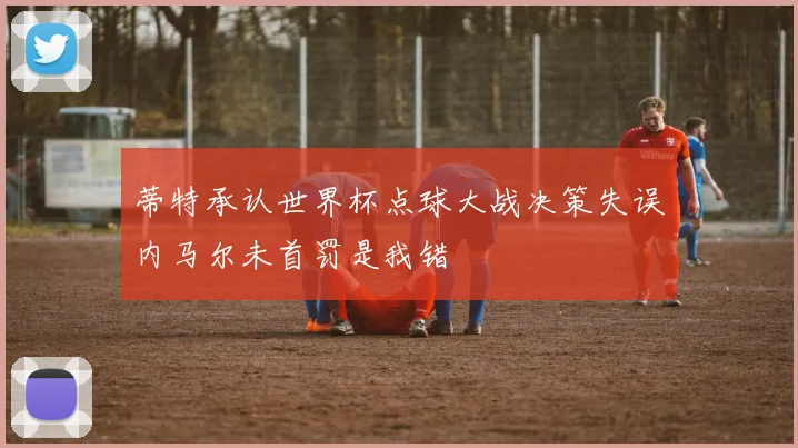 蒂特承认世界杯点球大战决策失误内马尔未首罚是我错