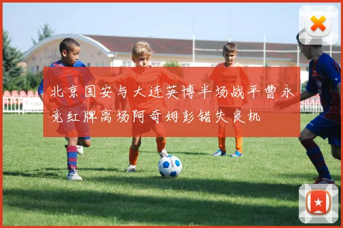 北京国安与大连英博半场战平曹永竞红牌离场阿奇姆彭错失良机