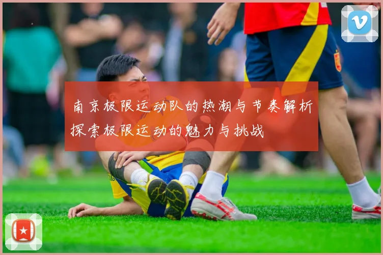 南京极限运动队的热潮与节奏解析探索极限运动的魅力与挑战