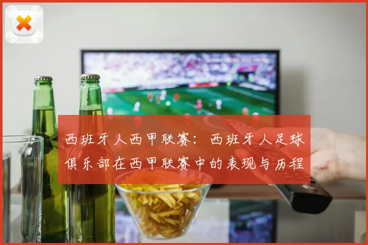 西班牙人西甲联赛：西班牙人足球俱乐部在西甲联赛中的表现与历程