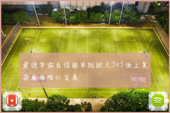 爱德华兹自信能单防欧文5v5场上复杂局面难以言表