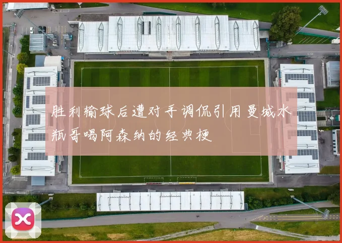 胜利输球后遭对手调侃引用曼城水瓶哥喝阿森纳的经典梗
