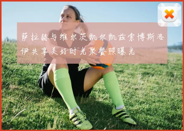 萨拉赫与维尔茨凯尔凯兹索博斯洛伊共享美好时光聚餐照曝光