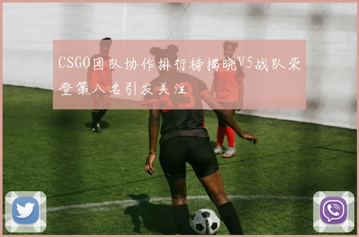 CSGO团队协作排行榜揭晓V5战队荣登第八名引发关注