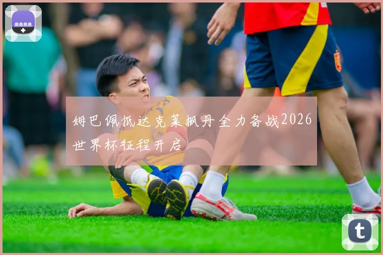 姆巴佩抵达克莱枫丹全力备战2026世界杯征程开启