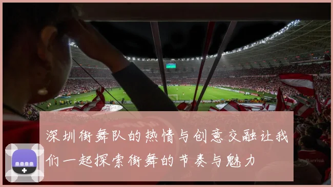 深圳街舞队的热情与创意交融让我们一起探索街舞的节奏与魅力