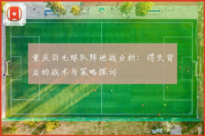 重庆羽毛球队阵地战分析：得失背后的战术与策略探讨